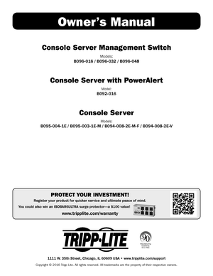 Page 11
1111 W. 35th Street, Chicago, IL 60609 USA • www.tripplite.com/support
Owner’s Manual
Console Server Management Switch
Models: 
B096-016 / B096-032 / B096-048
Console Server with PowerAlert
Model: 
B092-016
Console Server
Models: 
B095-004-1E / B095-003-1E-M / B094-008-2E-M-F / B094-008-2E-V
Copyright © 2016 Tripp Lite. All rights reserved. All trademarks are the property of their\
 respective owners. 
PROTECT YOUR INVESTMENT!
Register your product for quicker service and ultimate peace of mind. 
You...