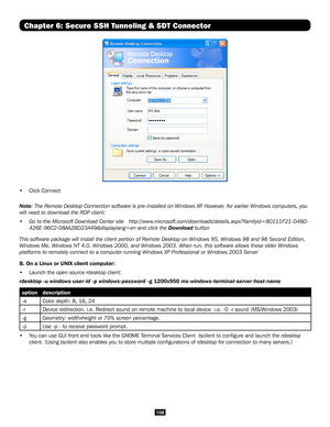 Page 108108
Chapter 6: Secure SSH Tunneling & SDT ConnectorChapter 6: Secure SSH Tunneling & SDT Connector
 
•  Click Connect 
Note: The Remote Desktop Connection software is pre-installed on Windows XP. However, for earlier Windows computers, you 
will need to download the RDP client:
•  Go to the Microsoft Download Center site   http://www.microsoft.com/downloads/details.aspx?familyid=80111F21-D48D-
426E-96C2-08AA2BD23A49&displaylang=en and click the Download button
This software package will install the...