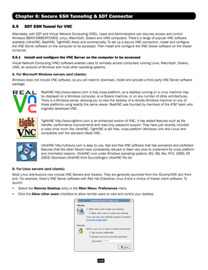 Page 110110
Chapter 6: Secure SSH Tunneling & SDT Connector
6.9 SDT SSH Tunnel for VNC 
Alternately, with SDT and Virtual Network Computing (VNC), Users and Administrato\
rs can securely access and control 
Windows 98/NT/2000/XP/2003, Linux, Macintosh, Solaris and UNIX computers.\
 There’s a range of popular VNC software 
available (UltraVNC, RealVNC, TightVNC) freely and commercially. To set up a secure VNC connection, install and configure 
the VNC Server software on the computer to be accessed. Then install...