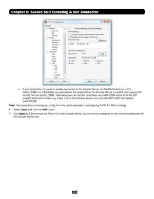 Page 118118
Chapter 6: Secure SSH Tunneling & SDT Connector
 o If your destination computer is serially connected to the Console Server\
, set the Destination as :3389 e.g. if the Label you specified on the serial port on the \
Console Server is win2k3, then specify the  
   remote host as win2k3:3389 . Alternative you can set the Destination as \
portXX:3389 where XX is the SDT  
   enabled serial port number e.g. if port 4 is on the Console Server is to\
 carry the RDP traffic then specify   
  port04:3389...