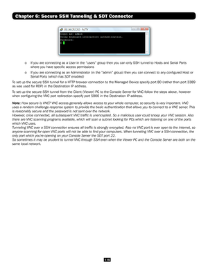 Page 119119
Chapter 6: Secure SSH Tunneling & SDT Connector
 
 o If you are connecting as a User in the “users” group then you can \
only SSH tunnel to Hosts and Serial Ports  
    where you have specific access permissions 
 o If you are connecting as an Administrator (in the “admin” group)\
 then you can connect to any configured Host or  
    Serial Ports (which has SDT enabled)
To set up the secure SSH tunnel for a HTTP browser connection to the Managed Device specify port 80 (rather tha\
n port 3389 
as was...