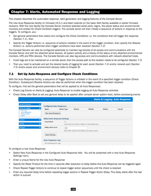 Page 120120
Chapter 7: Alerts, Automated Response and Logging
This chapter describes the automated response, alert generation and logg\
ing features of the Console Server. 
The new Auto-Response facility (in firmware V3.5.1 and later) extend\
s on the basic Alert facility available in earlier firmware 
revisions. With the new facility the Console Server monitors selected serial ports, \
logins, the power status and environmental 
monitors and probes for Check Condition triggers. The console server wil\
l then...