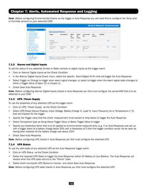 Page 122122
Chapter 7: Alerts, Automated Response and Logging
Note: Before configuring Environmental Checks as the trigger in Auto-Respo\
nse you will need first to configure the Temp and/
or Humidity sensors on your attached EMD 
7.1.2 Alarms and Digital Inputs 
To set the status of any attached Smoke or Water sensors or digital inputs as the trigger event: 
• Click on Alarms/ Digital Inputs as the Check Condition 
• In the Alarms/ Digital Inputs Check menu, select the specific  Alarm/D\
igital IO Pin that will...