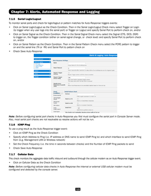 Page 123123
Chapter 7: Alerts, Automated Response and Logging
7.1.5 Serial Login/Logout
To monitor serial ports and check for login/logout or pattern matches for\
 Auto-Response triggers events: 
• Click on Serial Login/Logout as the Check Condition. Then in the Serial \
Login/Logout Check menu select Trigger on Login 
(to trigger when any user logs into the serial port) or Trigger on Logout and specify Serial Port to perform check on, and/or
• Click on Serial Signal as the Check Condition. Then in the Serial...