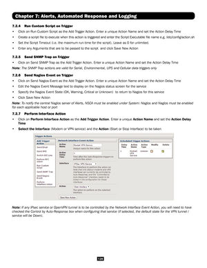 Page 128128
Chapter 7: Alerts, Automated Response and Logging
7.2.4 Run Custom Script on Trigger
• Click on Run Custom Script as the Add Trigger Action. Enter a unique Action Name and set the Action Delay Time \
 
• Create a script file to execute when this action is triggered and ente\
r the Script Executable file name e.g. /etc/config/action.sh 
• Set the Script Timeout (i.e. the maximum run-time for the script). Lea\
ve as 0 for unlimited. 
• Enter any Arguments that are to be passed to the script  and click...