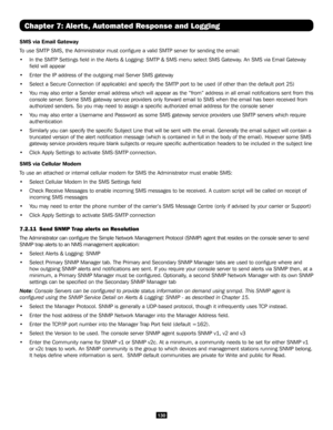 Page 130130
Chapter 7: Alerts, Automated Response and Logging
SMS via Email Gateway
To use SMTP SMS, the Administrator must configure a valid SMTP server f\
or sending the email:
• In the SMTP Settings field in the Alerts & Logging: SMTP & SMS menu se\
lect SMS Gateway. An SMS via Email Gateway 
field will appear
• Enter the IP address of the outgoing mail Server SMS gateway
• Select a Secure Connection (if applicable) and specify the SMTP port t\
o be used (if other than the default port 25)
• You may also...