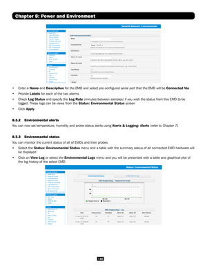 Page 146146
Chapter 8: Power and Environment
• Enter a Name and Description for the EMD and select pre-configured serial port that the EMD will b\
e Connected Via
• Provide L abels for each of the two alarms
• Check Log Status and specify the Log Rate (minutes between samples) if you wish the status from this EMD to be \
logged. These logs can be views from the Status: Environmental Status screen
• Click Apply
8.3.2 Environmental alerts 
You can now set temperature, humidity and probe status alerts using Alerts...