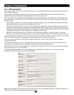 Page 150150
Chapter 9: Authentication
9.1.4 LDAP authentication 
With firmware version 3.11 and later, LDAP authentication now supports OpenLDAP servers using the Posix-style schema for 
user and group definitions.
Performing simple authentication against any LDAP server (AD or OpenLDAP\
) follow the common LDAP standards and 
protocols. Extra steps are required in configuring extra user data (e\
.g., groups, etc).
The console server may be configured for authentication and authorizat\
ion of group information...