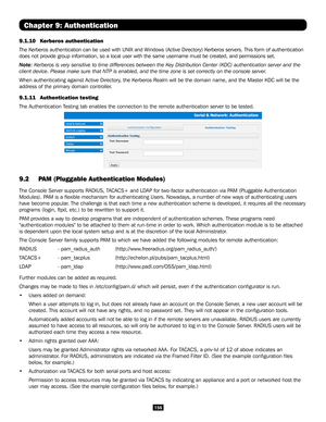 Page 156156
Chapter 9: Authentication
9.1.10  Kerberos authentication 
The Kerberos authentication can be used with UNIX and Windows (Active Directory) Kerberos servers. This form of authentication 
does not provide group information, so a local user with the same userna\
me must be created, and permissions set.
Note: Kerberos is very sensitive to time differences between the Key Distrib\
ution Center (KDC) authentication server and the 
client device. Please make sure that NTP is enabled, and the time zone i\
s...