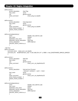 Page 171171
Chapter 10: Nagios Integration
define service {
 service_description  Host Ping
 host_name  server
 use   generic-service
 check_command  check_ping_via_tripplite
 }
define service {
 service_description host-ping-server
 host_name  server
 use   generic-service
 check_command  check_ping_via_tripplite
 active_checks_enabled 0
 passive_checks_enabled 1
 }
define servicedependency{
 name    tripplite_nrpe_daemon_dep
 host_name   tripplite
 dependent_host_name  server
 dependent_service_description...