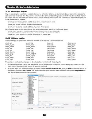 Page 172172
Chapter 10: Nagios Integration
10.4.2 Basic Nagios plug-ins 
Plug-ins are compiled executables or scripts that can be scheduled to be\
 run on the Console Server to check the status of a 
connected host or service. This status is then communicated to the upstr\
eam Nagios server which uses the results to monitor 
the current status of the distributed network. Each Console Server is pr\
econfigured with a selection of the checks that are part 
of the Nagios plug-ins package:
 check_tcp and check_udp...