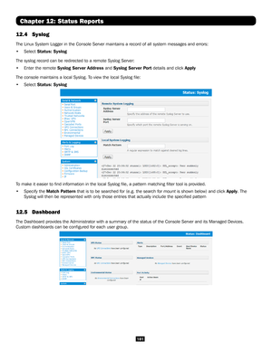 Page 181181
Chapter 12: Status Reports
12.4 Syslog
The Linux System Logger in the Console Server maintains a record of all \
system messages and errors: 
• Select Status: Syslog 
The syslog record can be redirected to a remote Syslog Server: 
• Enter the remote Syslog Server Address and Syslog Server Port details and click Apply 
The console maintains a local Syslog. To view the local Syslog file:
• Select Status: Syslog 
To make it easier to find information in the local Syslog file, a pat\
tern matching filter...