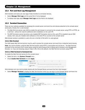 Page 185185
Chapter 13: Management
13.2 Port and Host Log Management 
Administrators and Users can view logs of data transfers to connected de\
vices.
• Select Manage: Port Logs and the serial Port # to be displayed
• To display Host logs select Manage: Host Logs and the Host to be displayed
13.3  Terminal Connection 
There are two methods available for accessing the console server command\
 line and devices attached to the console server 
serial ports, directly from a web browser:
• The Web Terminal service...