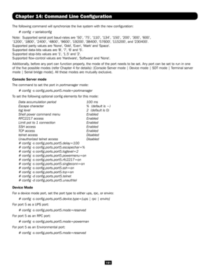 Page 191191
Chapter 14: Command Line Configuration
The following command will synchronize the live system with the new confi\
guration:
# config -r serialconfig
Note:  Supported serial port baud-rates are ‘50’, ‘75’, ‘\
110’, ‘134’, ‘150’, ‘200’, ‘300’, ‘600’\
,
‘1200’, ‘1800’, ‘2400’, ‘4800’, ‘9600’, '1\
9200', '38400', '57600', '115200', and '230400'.
Supported parity values are 'None', 'Odd', 'Even', 'Mark' and 'Space'.
Supported...