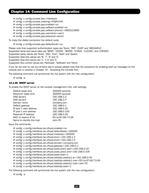 Page 207207
Chapter 14: Command Line Configuration
# config -s config.console.flow=Hardware
# config -s config.console.initstring=ATQ0V1H0
# config -s config.console.ppp.enabled=on
# config -s config.console.ppp.callback.enabled=on
# config -s config.console.ppp.callback.phone1=0800223665
# config -s config.console.ppp.username=user1
# config -s config.console.ppp.password=secret
To make the dialed connection the default route:
# config -s config.console.ppp.defaultroute=on
Please note that supported...