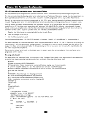 Page 217217
Chapter 15: Advanced Configuration
15.1.6  Power cycle any device upon a ping request failure
The ping-detect script is designed to run specified commands when a monitored host sto\
ps responding to ping requests. 
The first parameter taken by the ping-detect script is the hostname/ IP address of the device to ping. Any other par\
ameters are 
then regarded as a command to run whenever the ping to the host fails. ping-detect can run any number of commands. 
Below is an example using ping-detect to...