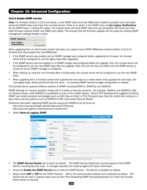 Page 226226
Chapter 15: Advanced Configuration
15.5.3 Enable SNMP service
Note: For firmware versions 3.10.2 and above, a new SNMP status and trap MIB\
S were created to provide more and better 
structured SNMP status and traps from console servers. There is an option in the SNMP menu to Use Legacy Notifications 
for the SNMP traps. In setting this option, the console server will send\
 SNMP traps that are compatible with those sent from 
older firmware versions before new MIBS were added. This ensures that the...