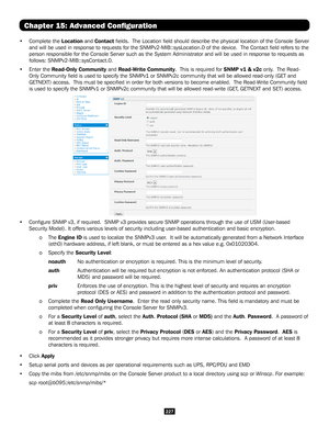 Page 227227
Chapter 15: Advanced Configuration
• Complete the Location and Contact fields.  The Location field should describe the physical location o\
f the Console Server 
and will be used in response to requests for the SNMPv2-MIB::sysLocation\
.0 of the device.  The Contact field refers to the 
person responsible for the Console Server such as the System Administrat\
or and will be used in response to requests as 
follows: SNMPv2-MIB::sysContact.0.
• Enter the Read-Only Community and Read-Write Community....