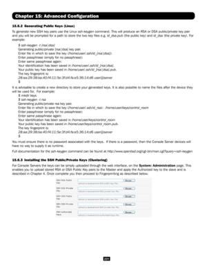 Page 231231
Chapter 15: Advanced Configuration
15.6.2  Generating Public Keys (Linux)
To generate new SSH key pairs use the Linux ssh-keygen command. This will produce an RSA or DSA public/private key pair 
and you will be prompted for a path to store the two key files e.g. id_dsa.pub (the public key) and id_dsa (the private key). For 
example: 
$ ssh-keygen -t [rsa|dsa]
Generating public/private [rsa|dsa] key pair.
Enter file in which to save the key (/home/user/.ssh/id_[rsa|dsa]):
Enter passphrase (empty for...