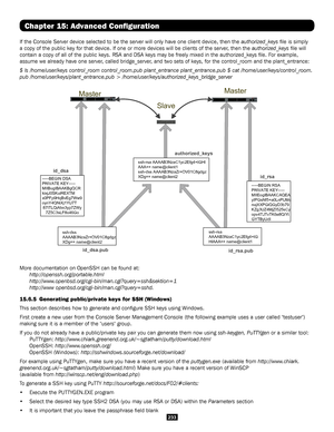 Page 233233
Chapter 15: Advanced Configuration
If the Console Server device selected to be the server will only have on\
e client device, then the authorized_keys file is simply 
a copy of the public key for that device. If one or more devices will be\
 clients of the server, then the authorized_keys file will 
contain a copy of all of the public keys. RSA and DSA keys may be freely\
 mixed in the authorized_keys file. For example, 
assume we already have one server, called bridge_server, and two sets of keys,...