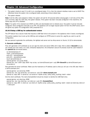 Page 249249
Chapter 15: Advanced Configuration
• The system checks to see if it is still in an unconfigured state. If i\
t is, then the network interface mode is set to DHCP. This 
effectively forces the system into a configured state, preventing a fu\
ture reboot loop.
• The system reboots
Note: If all the URLs were skipped or failed, the system will wait for 30 sec\
onds before retrying again. It will retry all the URLs 
up to 10 times. After the 10th retry, the system reboots. If the system has been manually...
