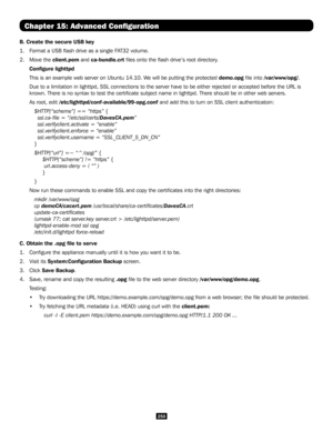 Page 250250
Chapter 15: Advanced Configuration
B. Create the secure USB key
1. Format a USB flash drive as a single FAT32 volume.
2. Move the client.pem and ca-bundle.crt files onto the flash drive’s root directory.
 Configure lighttpd
 This is an example web server on Ubuntu 14.10. We will be putting the protected demo.opg file into /var/www/opg/.
 Due to a limitation in lighttpd, SSL connections to the server have to be either rejected or accepted befo\
re the URL is 
known. There is no syntax to test the...