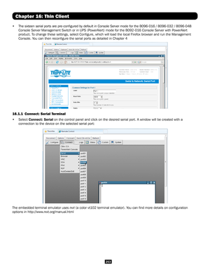 Page 253253
Chapter 16: Thin Client
• The sixteen serial ports are pre-configured by default in Console Serv\
er mode for the B096-016 / B096-032 / B096-048 
Console Server Management Switch or in UPS (PowerAlert) mode for the B092-016 Console Server with PowerAlert 
product. To change these settings, select Configure, which will load the local F\
irefox browser and run the Management 
Console. You can then reconfigure the serial ports as detailed in Chapter 4
16.1.1  Connect: Serial Terminal
• Select Connect:...