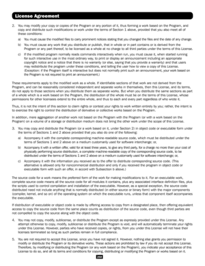 Page 268268
2.  You may modify your copy or copies of the Program or any portion of it, t\
hus forming a work based on the Program, and 
copy and distribute such modifications or work under the terms of Sect\
ion 1 above, provided that you also meet all of 
these conditions:
     a)  You must cause the modified files to carry prominent notices stating \
that you changed the files and the date of any change.
     b)  You must cause any work that you distribute or publish, that in whole or \
in part contains or is...