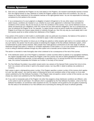 Page 269269
6.  Each time you redistribute the Program (or any work based on the Progra\
m), the recipient automatically receives a license 
from the original licensor to copy, distribute or modify the Program subject to these terms and conditions\
. You may not 
impose any further restrictions on the recipients' exercise of the right\
s granted herein. You are not responsible for enforcing 
compliance by third parties to this License.
7.  If, as a consequence of a court judgment or allegation of patent...