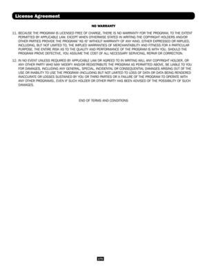 Page 270270
NO WARRANTY
11. BECAUSE THE PROGRAM IS LICENSED FREE OF CHARGE, THERE IS NO WARRANTY FOR THE PROGRAM, TO THE EXTENT 
PERMITTED BY APPLICABLE LAW. EXCEPT WHEN OTHERWISE STATED IN WRITING THE COPYRIGHT HOLDERS AND/OR 
OTHER PARTIES PROVIDE THE PROGRAM "AS IS" WITHOUT WARRANTY OF ANY KIND, EITHER EXPRESSED OR IMPLIED, 
INCLUDING, BUT NOT LIMITED TO, THE IMPLIED WARRANTIES OF MERCHANTABILITY AND FITNESS FOR A PARTICULAR 
PURPOSE. THE ENTIRE RISK AS TO THE QUALITY AND PERFORMANCE OF THE PROGRAM IS...