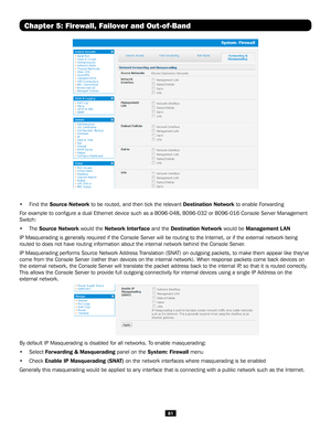 Page 8181
 
• Find the Source Network to be routed, and then tick the relevant Destination Network to enable Forwarding 
For example to configure a dual Ethernet device such as a B096-048, B09\
6-032 or B096-016 Console Server Management 
Switch:
• The Source Network would the Network Interface and the Destination Network would be Management L AN
IP Masquerading is generally required if the Console Server will be rout\
ing to the Internet, or if the external network being 
routed to does not have routing...