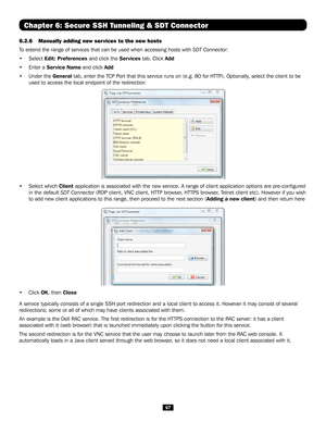 Page 9797
6.2.6 Manually adding new services to the new hosts 
To extend the range of services that can be used when accessing hosts wit\
h SDT Connector: 
• Select Edit: Preferences and click the Services tab. Click Add
• Enter a Service Name and click Add
• Under the General tab, enter the TCP Port that this service runs on (e.g. 80 for HTTP). Optionally, select the client to be 
used to access the local endpoint of the redirection
 
• Select which Client application is associated with the new service. A...