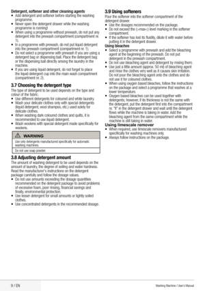 Page 119 / EN
Detergent, softener and other cleaning agents•	 Add	detergent	and	softener	before	starting	the	washing 	
programme.
•	 Never	open	the	detergent	drawer	while	the	washing 	
programme is running!
•	 When	using	a	programme	without	prewash, 	do	not	put	any	
detergent	into	the	prewash	compartment	(compartment	nr. 	
1).
•	 In	a	programme	with	prewash, 	do	not	put	liquid	detergent	
into	the	prewash	compartment	(compartment	nr. 	1).
•	 Do	not	select	a	programme	with	prewash	if	you	are	using	a 	
detergent...