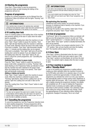 Page 1614 / EN
4.9 Starting the programmePress	Start	/	Pause	button	to	start	the	programme.	
Programme	follow-up	light	showing	the	startup	of	the 	
programme will turn on.
Progress of programmeProgress	of	a	running	programme	can	be	followed	from	the 	
Programme	Follow-up	indicator	with	the	lights	"Running"	and 	
"End/Cancel".
CInformatIons
If	the	machine	does	not	pass	to	the	spinning	step, 	automatic	
unbalanced	load	detection	system	might	have	been	activated	due	to 	
the	unbalanced	distribution...