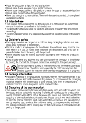 Page 64 / EN
•	Place	the	product	on	a	rigid, 	flat	and	level	surface.
•	Do	not	place	it	on	a	long-pile	rug	or	similar	surfaces.
•	Do	not	place	the	product	on	a	high	platform	or	near	the	edge	on	a	cascaded	surface.
•	Do	not	place	the	product	on	the	power	cable.
•	Never	use	sponge	or	scrub	materials. 	These	will	damage	the	painted, 	chrome	plated	
and plastic surfaces.
1.2 Intended use
•	This	product	has	been	designed	for	domestic	use. 	It	is	not	suitable	for	commercial	
use	and	it	must	not	be	used	out	of	its...