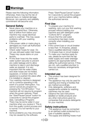 Page 6EN6
Please	read	the	following	information.	
Otherwise,	there	may	be	the	risk	of	
personal injury or material damage. 
Moreover,	any	warranty	and	reliability	
commitment will become void.
General Safety
•	 Never	place	your	machine	on	a	
carpet	covered	floor.	Otherwise,	
lack of airflow from below your 
machine may cause electrical 
parts to overheat. This may cause 
problems with your washing 
machine.
•	 If	the	power	cable	or	mains	plug	is	
damaged you must call Authorized 
Service for repair.
•	 Check...