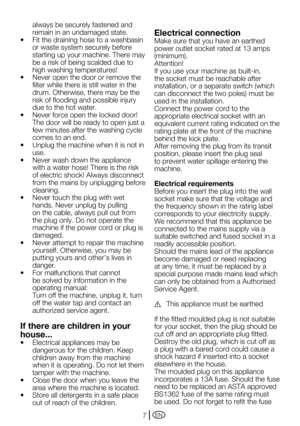 Page 7EN7
always be securely fastened and 
remain in an undamaged state.
•	 Fit	the	draining	hose	to a washbasin 
or waste system securely before 
starting up your machine. There may 
be a risk of being scalded due to 
high washing temperatures!
•	 Never	open	the	door	or	remove	the	
filter while there is still water in the 
drum.	Otherwise,	there	may	be	the	
risk of flooding and possible injury 
due to the hot water.
•	 Never	force	open	the	locked	door!	
The door will be ready to open just a 
few minutes after...