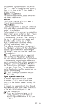 Page 2020EN
programme. It gives the same result with 
the Cottons 60 °C programme by washing 
energy saving. 
Special programmes
For speciﬁc applications, select any of the 
following programmes.
Use this programme when you want to 
rinse or starch separately.
Use this programme to apply an additional 
spin cycle for your laundry or to drain the 
water in the machine.
Before selecting this programme, select the 
desired spin speed and press Start / Pause 
/ Cancel button. First, the machine will 
drain the...