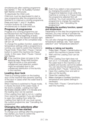 Page 2323EN
simultaneously after washing programme 
light ﬂashes continuously.
To deactivate the Child Lock:
Child lock must be deactivated to start a 
new programme after the programme has 
ﬁnished or to interrupt a running programme. 
st and 2nd
Function buttons for 3 seconds 
simultaneously to disable child lock. 
Progress of programme
Progress of a running programme can 
be followed from the Programme Follow-
programme step, the relevant indicator light 
will turn on and light of the completed step 
will...