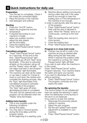 Page 22EN22
Preparation
1. Turn the tap on completely. Check if 
the hoses are connected tightly.
2.	 Place	the	laundry	in	the	machine.
3.  Add detergent and softener.
Starting
1.	 Press	the	“On/Off”	button.
2.  Select the programme and the 
temperature.
3.	 If	required	(according	to	your	 machine’s	model):
–	 select	any	auxiliary	function,
–	 adjust	the	spin	speed,
–	 set	the	time	delay,
4.  Close the loading door.
5.	 Press	“Start/Pause/Cancel”	button.
Canceling a program
•	 	Press	“Start/Pause/Cancel”	button...