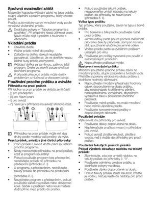 Page 2222CZ
Správná maximální zátěž
Maximální	kapacita 	vkládání 	závisí 	na 	typu 	prádla,	
stupni 	ušpinění 	a 	pracím 	programu, 	který 	chcete	
použít.
Pračka 	automaticky 	upraví 	množství 	vody 	podle	
množství 	vloženého 	prádla.
A	 Dodržujte 	pokyny 	v 	"Tabulce 	programů 	a	
spotřeby". 	Při 	přeplnění 	klesá 	účinnost 	praní.	
Navíc 	může 	dojít 	k 	potížím 	s 	hlučností 	a	
vibracemi.
Vkládání prádla
•	 Otevřete 	dveře.
•	 Vložte 	prádlo 	volně 	do 	pračky.
•	 Zatlačte 	na 	dvířka, 	dokud...