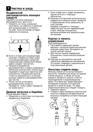 Page 23RU23
Выдвижной 
распределитель моющих 
средств
Удаляйте остатки порошка в 
распределителе. Для этого:
1. Нажмите на точку, указанную 
пунктиром, на сифоне в отделении 
для кондиционера, и потяните 
на себя, пока контейнер не будет 
извлечен из машины.
C Если в отсеке для кондиционера 
начинает собираться смесь воды 
и кондиционирующего средства, 
превышающая нормальный объем, 
сифон следует прочистить.
2.  Промойте выдвижной 
распределитель и сифон в раковине с 
обильным количеством теплой воды....