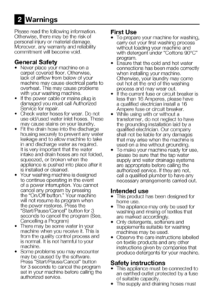 Page 406    EN
Please	read	the	following	information.	
Otherwise,	there	may	be	the	risk	of	
personal injury or material damage. 
Moreover,	any	warranty	and	reliability	
commitment will become void.
General Safety•	 Never	place	your	machine	on	a	carpet	covered	floor.	Otherwise,	
lack of airflow from below of your 
machine may cause electrical parts to 
overheat. This may cause problems 
with your washing machine.
•	 If	the	power	cable	or	mains	plug	is	 damaged you must call Authorized 
Service for repair.
•...