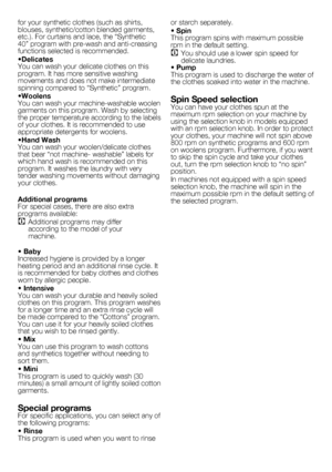 Page 3232 - EN
for	your	synthetic	clothes	(such	as	shirts,	
blouses,	synthetic/cotton	blended	garments,	
etc.).	For	curtains	and	lace,	the	“Synthetic	
40”	program	with	pre-wash	and	anti-creasing	
functions selected is recommended.
•Delicates
You	can	wash	your	delicate	clothes	on	this	
program.	It	has	more	sensitive	washing	
movements and does not make intermediate 
spinning	compared	to	“Synthetic”	program.
•Woolens
You	can	wash	your	machine-washable	woolen	
garments	on	this	program.	Wash	by	selecting	
the...