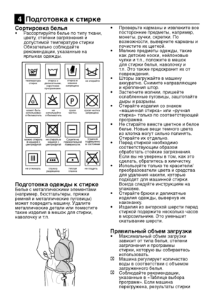 Page 11RU11
Сортировка белья• Рассортируйте белье по типу ткани, 
цвету, степени загрязнения и 
допустимой температуре стирки
  Обязательно соблюдайте 
рекомендации, указанные на 
ярлыках одежды.
Подготовка одежды к стиркеБелье с металлическими элементами 
(например, бюстгальтеры, пряжки 
ремней и металлические пуговицы) 
может повредить машину. Удалите 
металлические детали или поместите 
такие изделия в мешок для стирки, 
наволочку и т.п. •  
Проверьте карманы и извлеките все 
посторонние предметы, например,...