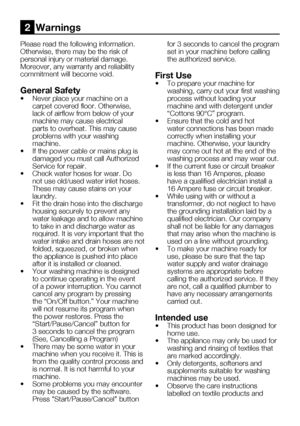 Page 38EN6
Please	read	the	following	information.	
Otherwise,	there	may	be	the	risk	of	
personal injury or material damage. 
Moreover,	any	warranty	and	reliability	
commitment will become void.
General Safety
•	 Never	place	your	machine	on	a	carpet	covered	floor.	Otherwise,	
lack of airflow from below of your 
machine may cause electrical 
parts to overheat. This may cause 
problems with your washing 
machine.
•	 If	the	power	cable	or	mains	plug	is	 damaged you must call Authorized 
Service for repair.
•	 Check...