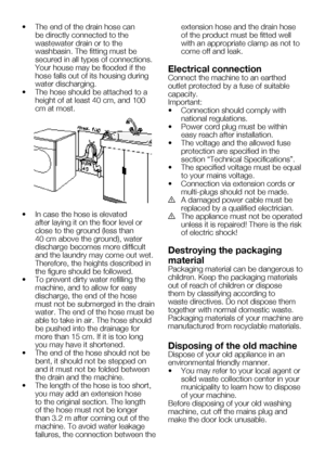 Page 42EN10
•	 The	end	of	the	drain	hose	can	be directly connected to the 
wastewater drain or to the 
washbasin. The fitting must be 
secured in all types of connections. 
Your	house	may	be	flooded	if	the	
hose falls out of its housing during 
water discharging.
•	 The	hose	should	be	attached	to	a	 height of at least 40 cm, and 100 
cm at most.
•	 In	case	the	hose	is	elevated	 after laying it on the floor level or 
close	to	the	ground	(less	than	
40	cm	above	the	ground),	water	
discharge becomes more difficult...