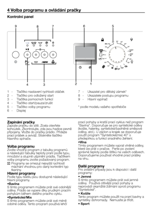 Page 29
29 - CZ
4 Volba programu a ovládání pračky
Kontrolní panel
1  -  Tlačítko nastavení rychlosti otáček
2  -  Tlačítko pro odložený start
3  -  Tlačítka pomocnıch funkcí
4  -  Tlačítko start/pauza/zrušit
5  -  Tlačítko volby programu
6  -  Displej
7  -  Ukazatel pro dětský zámek*
8  -  Ukazatele postupu programu
9  -  Hlavní vypínač
* podle modelu vašeho spotřebiče
Zapínání pračkyZapojte pračku do sítě. Zcela otevřete kohoutek. Zkontrolujte, zda jsou hadice pevně připojeny. Vložte do pračky prádlo....