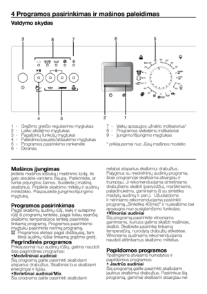 Page 40
40 - LT
4 Programos pasirinkimas ir mašinos paleidimas
Valdymo skydas
1  -  Gręžimo greičio reguliavimo mygtukas2  -  Laiko atidėjimo mygtukas3  -  Pagalbinių funkcijų mygtukai4  -  Paleidimo/pauzės/atšaukimo mygtukas5  -  Programos pasirinkimo rankenėlė6  -  Ekranas
7  -  Vaikų apsaugos užrakto indikatorius*8  -  Programos stebėjimo indikatoriai9  -  Įjungimo/išjungimo mygtukas
* priklausomai nuo Jūsų mašinos modelio
Mašinos įjungimasĮkiškite mašinos kištuką į maitinimo lizdą. Iki galo atsukite vandens...