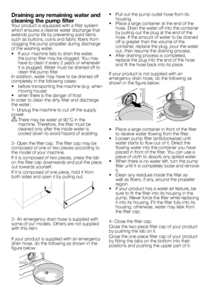 Page 10
10 - EN
•  Pull out the pump outlet hose from its housing.•   Place a large container at the end of the hose. Drain the water off into the container by pulling out the plug at the end of the hose. If the amount of water to be drained off is greater than the volume of the container, replace the plug, pour the water out, then resume the draining process.•   After draining process is completed, replace the plug into the end of the hose and fit the hose back into its place.
If your product is not supplied...